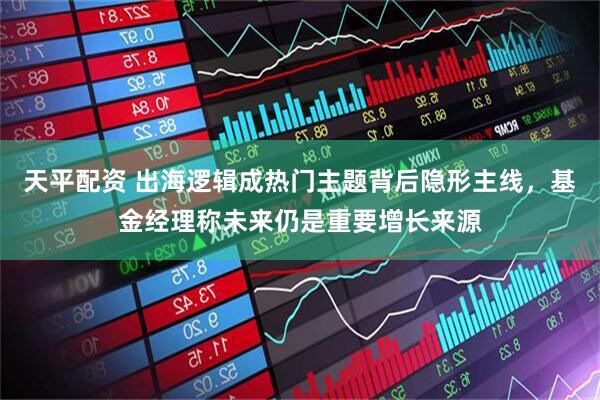 天平配资 出海逻辑成热门主题背后隐形主线，基金经理称未来仍是重要增长来源