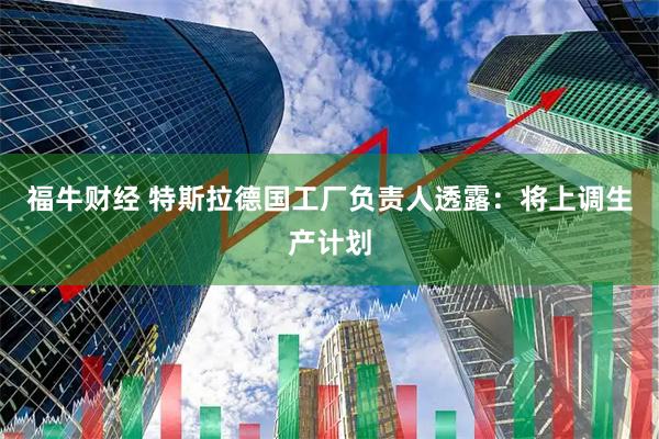 福牛财经 特斯拉德国工厂负责人透露：将上调生产计划