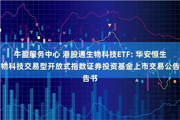 牛盈服务中心 港股通生物科技ETF: 华安恒生生物科技交易型开放式指数证券投资基金上市交易公告书