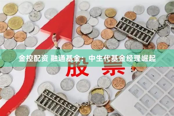 金控配资 融通基金：中生代基金经理崛起
