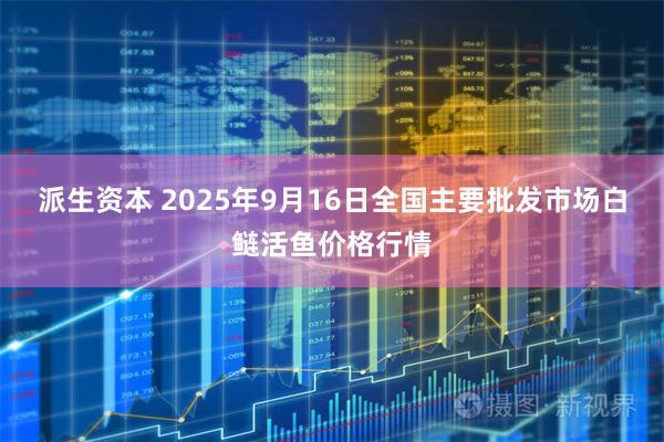 派生资本 2025年9月16日全国主要批发市场白鲢活鱼价格行情