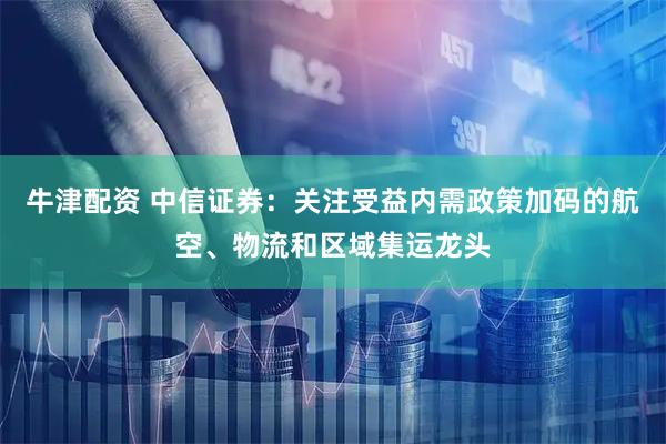 牛津配资 中信证券：关注受益内需政策加码的航空、物流和区域集运龙头