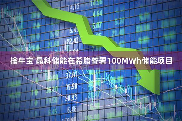 擒牛宝 晶科储能在希腊签署100MWh储能项目