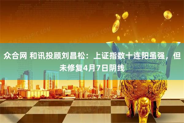 众合网 和讯投顾刘昌松：上证指数十连阳虽强，但未修复4月7日阴线