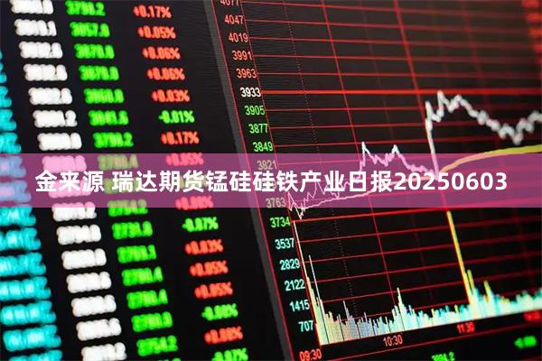 金来源 瑞达期货锰硅硅铁产业日报20250603