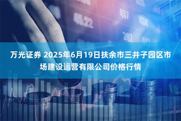 万光证券 2025年6月19日扶余市三井子园区市场建设运营有限公司价格行情