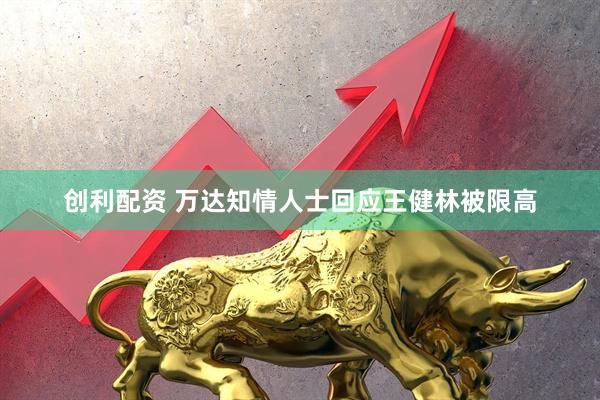 创利配资 万达知情人士回应王健林被限高