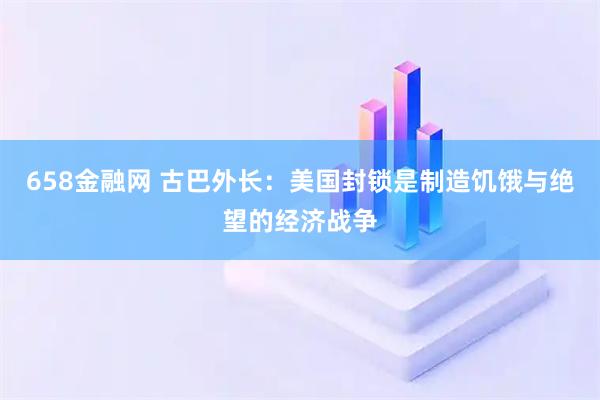 658金融网 古巴外长：美国封锁是制造饥饿与绝望的经济战争