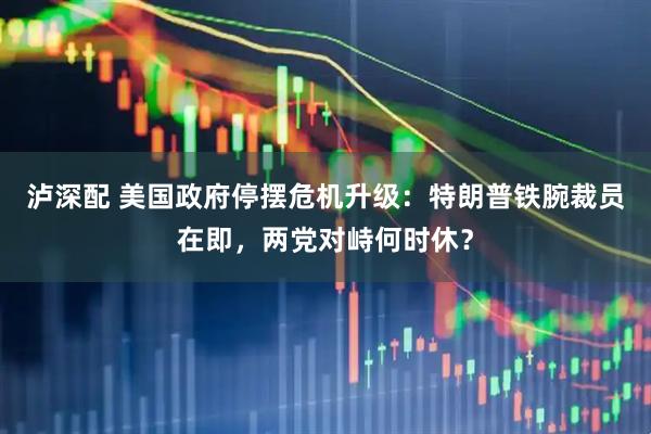 泸深配 美国政府停摆危机升级：特朗普铁腕裁员在即，两党对峙何时休？