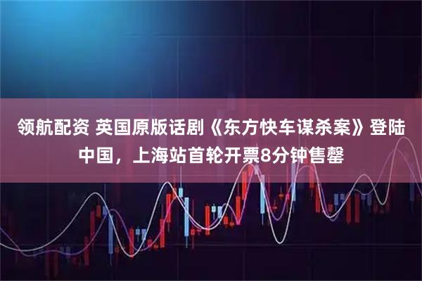 领航配资 英国原版话剧《东方快车谋杀案》登陆中国，上海站首轮开票8分钟售罄