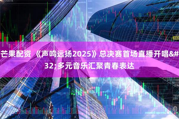 芒果配资 《声鸣远扬2025》总决赛首场直播开唱 多元音乐汇聚青春表达