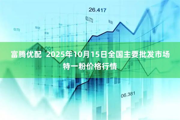 富腾优配 2025年10月15日全国主要批发市场特一粉价格行情