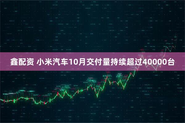 鑫配资 小米汽车10月交付量持续超过40000台