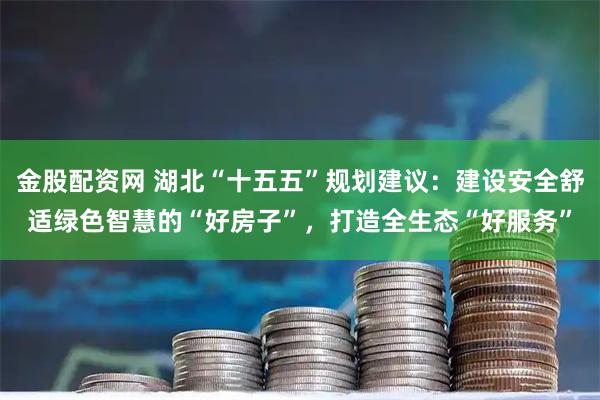 金股配资网 湖北“十五五”规划建议：建设安全舒适绿色智慧的“好房子”，打造全生态“好服务”