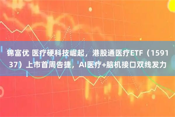 锦富优 医疗硬科技崛起,港股通医疗ETF(159137)上市首周告捷,AI医疗+脑机接口双线发力