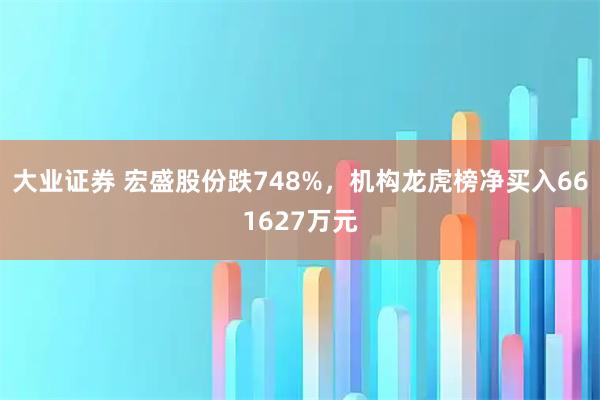 大业证券 宏盛股份跌748%，机构龙虎榜净买入661627万元