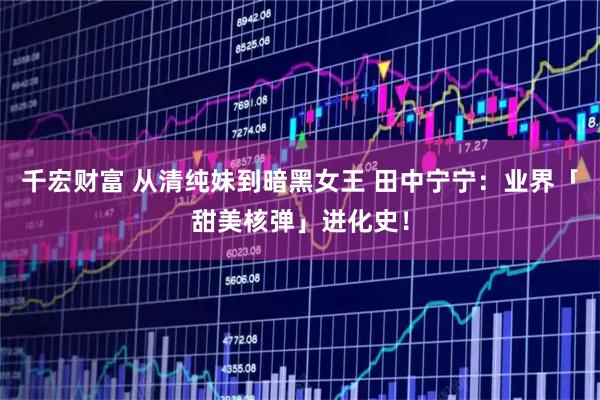 千宏财富 从清纯妹到暗黑女王 田中宁宁：业界「甜美核弹」进化史！