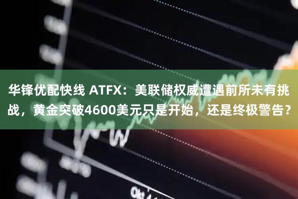 华锋优配快线 ATFX：美联储权威遭遇前所未有挑战，黄金突破4600美元只是开始，还是终极警告？