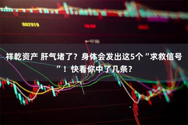 祥乾资产 肝气堵了？身体会发出这5个“求救信号”！快看你中了几条？