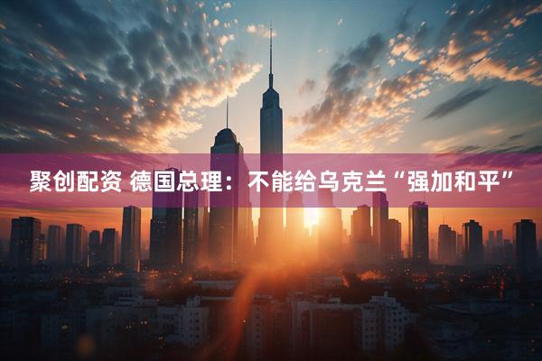 聚创配资 德国总理：不能给乌克兰“强加和平”