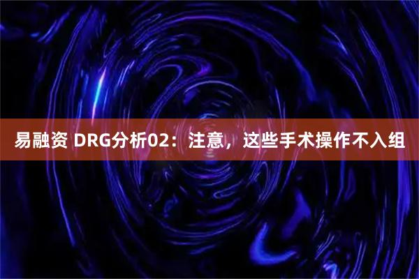 易融资 DRG分析02：注意，这些手术操作不入组