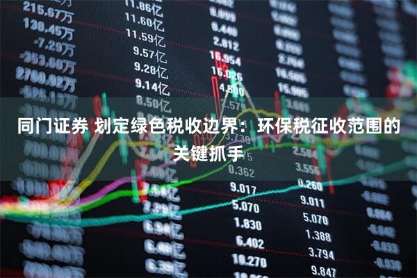 同门证券 划定绿色税收边界：环保税征收范围的关键抓手