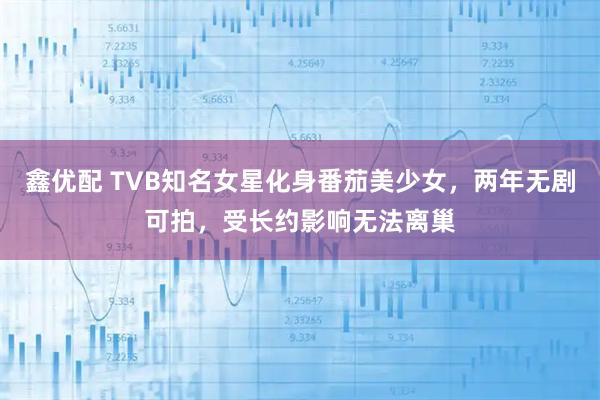 鑫优配 TVB知名女星化身番茄美少女，两年无剧可拍，受长约影响无法离巢