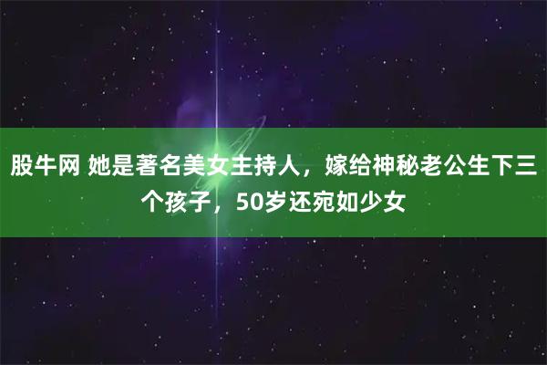 股牛网 她是著名美女主持人，嫁给神秘老公生下三个孩子，50岁还宛如少女