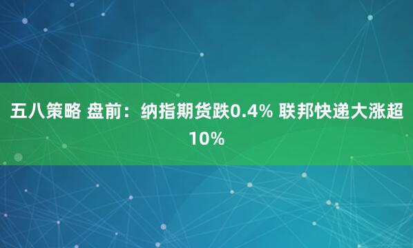 五八策略 盘前：纳指期货跌0.4% 联邦快递大涨超10%