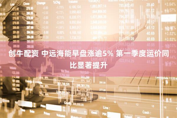 创牛配资 中远海能早盘涨逾5% 第一季度运价同比显著提升