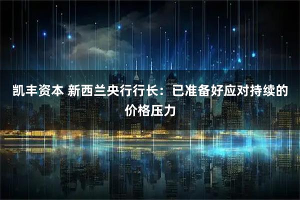 凯丰资本 新西兰央行行长：已准备好应对持续的价格压力