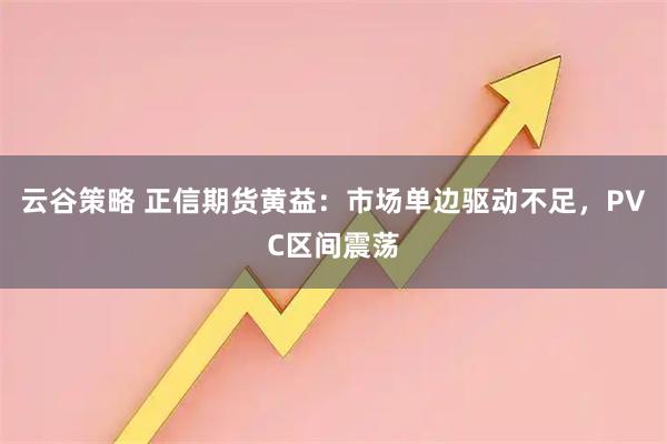 云谷策略 正信期货黄益：市场单边驱动不足，PVC区间震荡