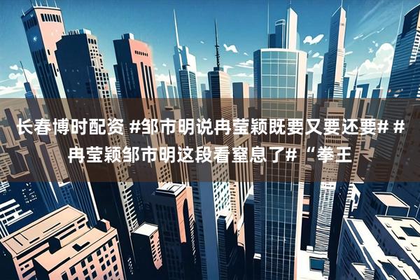 长春博时配资 #邹市明说冉莹颖既要又要还要# #冉莹颖邹市明这段看窒息了# “拳王
